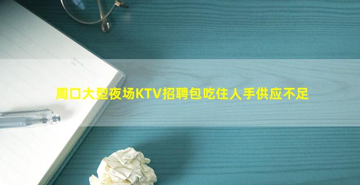 周口大型夜场KTV招聘包吃住人手供应不足